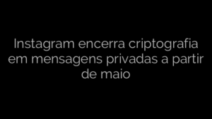 ​Instagram encerra criptografia em mensagens privadas a partir de maio 